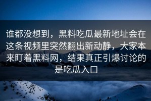 谁都没想到，黑料吃瓜最新地址会在这条视频里突然翻出新动静，大家本来盯着黑料网，结果真正引爆讨论的是吃瓜入口