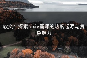 软文：探索pixiv画师的热度起源与复杂魅力