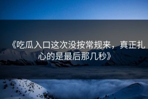 《吃瓜入口这次没按常规来，真正扎心的是最后那几秒》