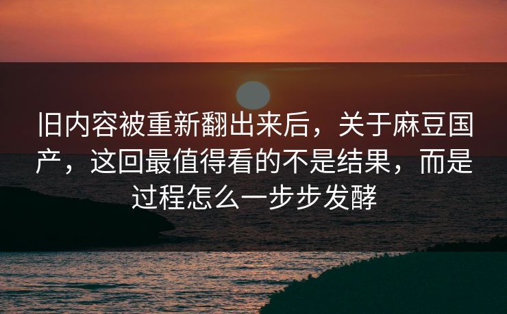 旧内容被重新翻出来后，关于麻豆国产，这回最值得看的不是结果，而是过程怎么一步步发酵