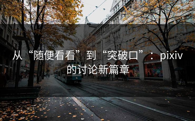 从“随便看看”到“突破口”:pixiv的讨论新篇章 从“随便看看”到“突破口”:pixiv的讨论新篇章