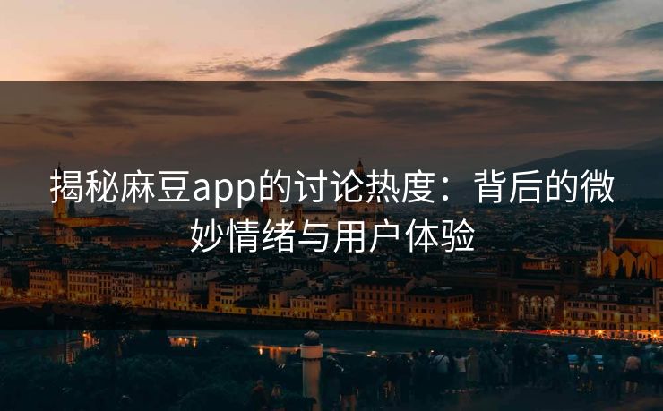 揭秘麻豆app的讨论热度：背后的微妙情绪与用户体验