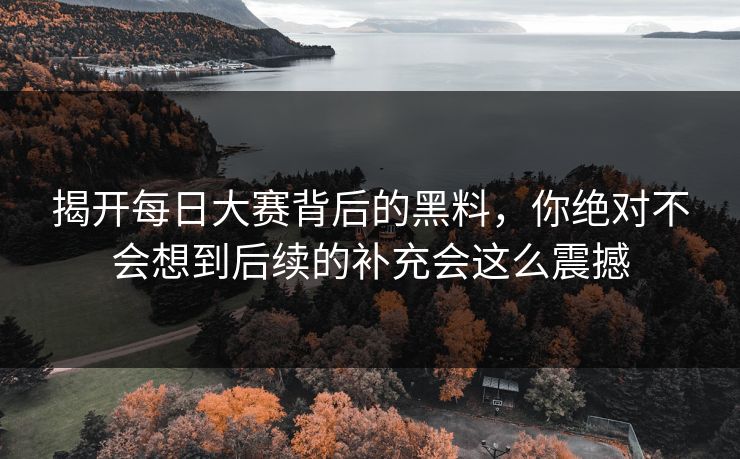 揭开每日大赛背后的黑料，你绝对不会想到后续的补充会这么震撼