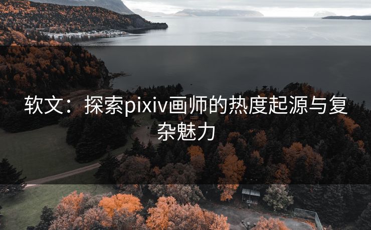 软文:探索pixiv画师的热度起源与复杂魅力 软文:探索pixiv画师的热度起源与复杂魅力