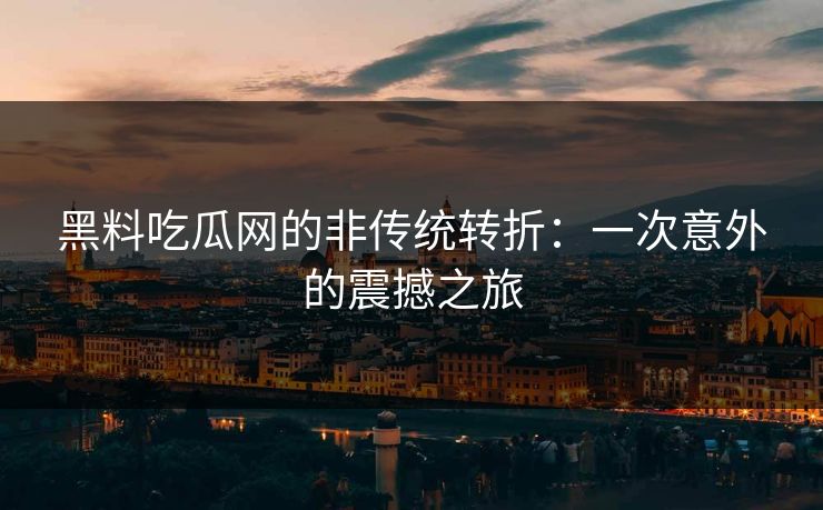 黑料吃瓜网的非传统转折:一次意外的震撼之旅 黑料吃瓜网的非传统转折:一次意外的震撼之旅