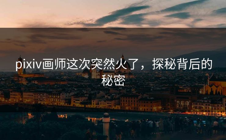 pixiv画师这次突然火了,探秘背后的秘密 pixiv画师这次突然火了,探秘背后的秘密