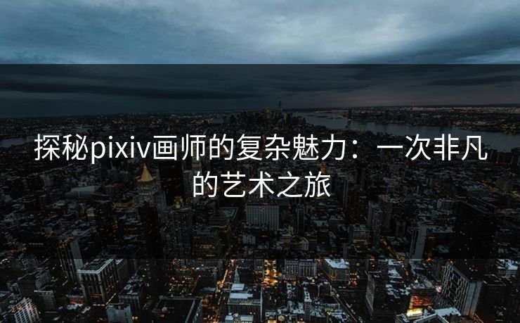 探秘pixiv画师的复杂魅力:一次非凡的艺术之旅 探秘pixiv画师的复杂魅力:一次非凡的艺术之旅