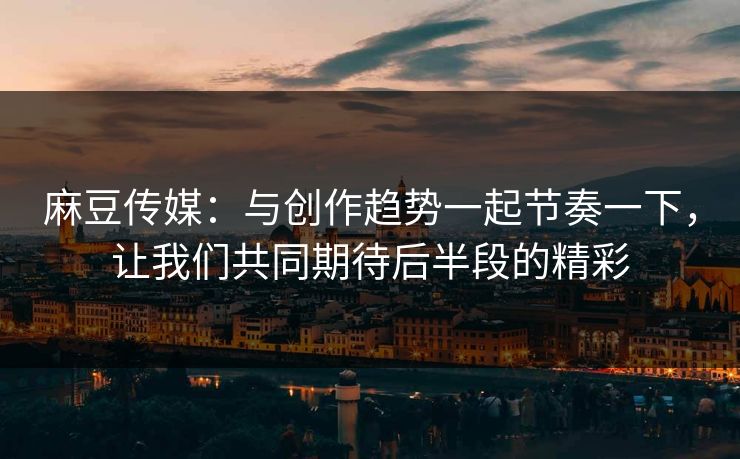 麻豆传媒:与创作趋势一起节奏一下,让我们共同期待后半段的精彩 麻豆传媒:与创作趋势一起节奏一下,让我们共同期待后半段的精彩