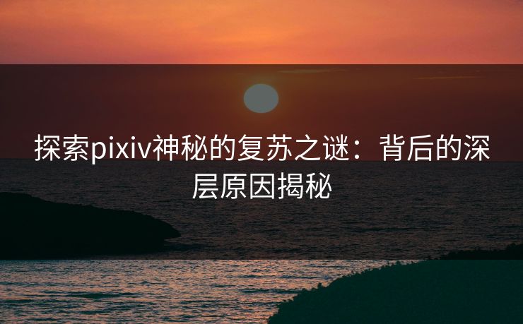 探索pixiv神秘的复苏之谜：背后的深层原因揭秘