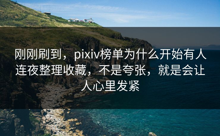 刚刚刷到,pixiv榜单为什么开始有人连夜整理收藏,不是夸张,就是会让人心里发紧 刚刚刷到,pixiv榜单为什么开始有人连夜整理收藏,不是夸张,就是会让人心里发紧