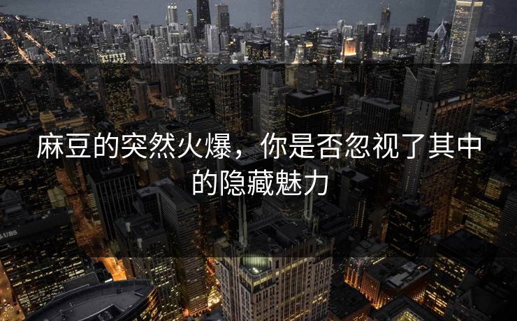 麻豆的突然火爆,你是否忽视了其中的隐藏魅力 麻豆的突然火爆,你是否忽视了其中的隐藏魅力