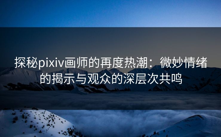 探秘pixiv画师的再度热潮:微妙情绪的揭示与观众的深层次共鸣 探秘pixiv画师的再度热潮:微妙情绪的揭示与观众的深层次共鸣