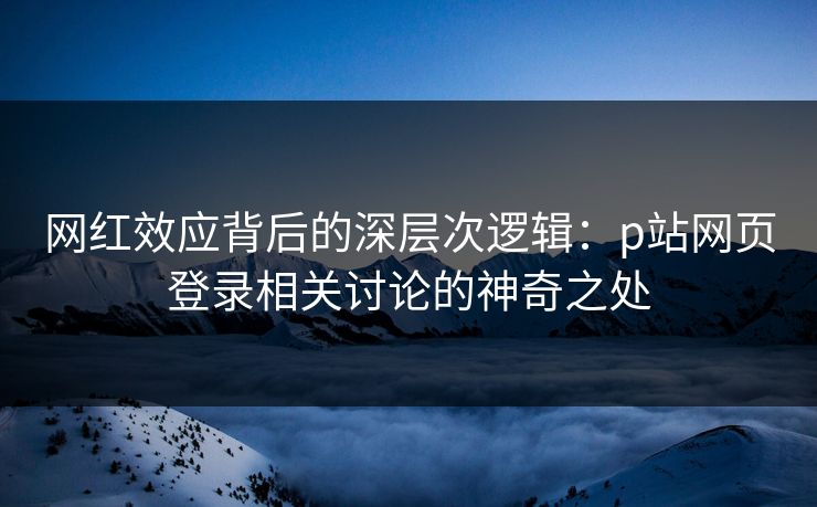网红效应背后的深层次逻辑:p站网页登录相关讨论的神奇之处 网红效应背后的深层次逻辑:p站网页登录相关讨论的神奇之处