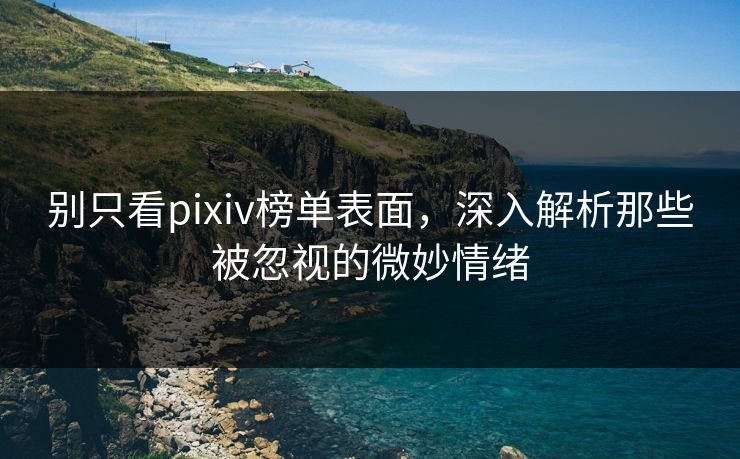 别只看pixiv榜单表面,深入解析那些被忽视的微妙情绪 别只看pixiv榜单表面,深入解析那些被忽视的微妙情绪