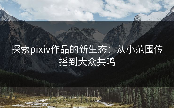 探索pixiv作品的新生态:从小范围传播到大众共鸣 探索pixiv作品的新生态:从小范围传播到大众共鸣