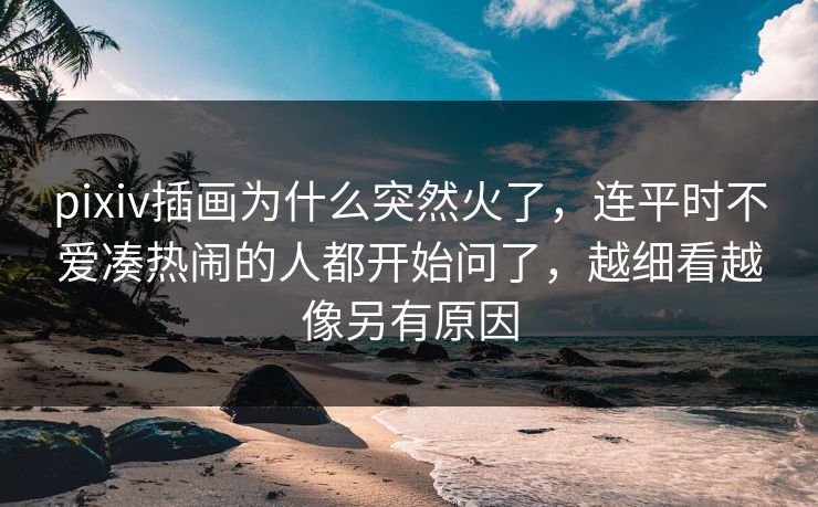 pixiv插画为什么突然火了,连平时不爱凑热闹的人都开始问了,越细看越像另有原因 pixiv插画为什么突然火了,连平时不爱凑热闹的人都开始问了,越细看越像另有原因