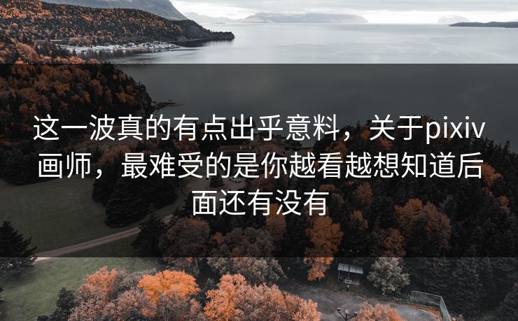 这一波真的有点出乎意料,关于pixiv画师,最难受的是你越看越想知道后面还有没有 这一波真的有点出乎意料,关于pixiv画师,最难受的是你越看越想知道后面还有没有