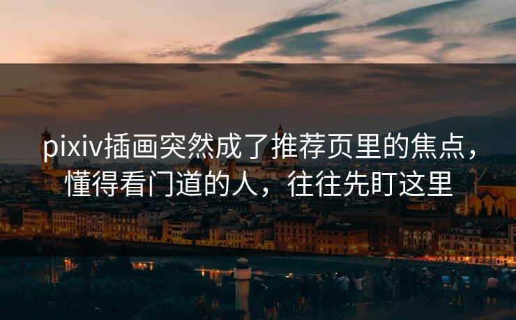 pixiv插画突然成了推荐页里的焦点,懂得看门道的人,往往先盯这里 pixiv插画突然成了推荐页里的焦点,懂得看门道的人,往往先盯这里