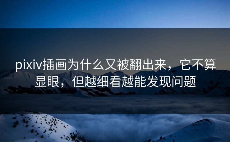 pixiv插画为什么又被翻出来,它不算显眼,但越细看越能发现问题 pixiv插画为什么又被翻出来,它不算显眼,但越细看越能发现问题