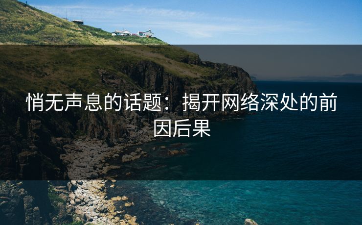 悄无声息的话题:揭开网络深处的前因后果 悄无声息的话题:揭开网络深处的前因后果