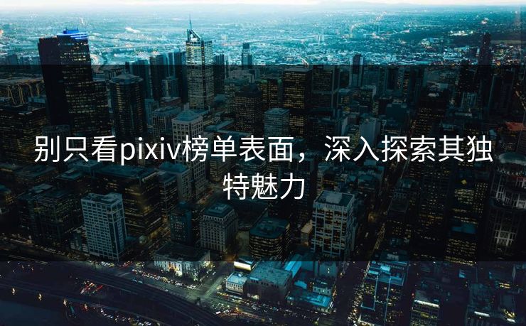 别只看pixiv榜单表面,深入探索其独特魅力 别只看pixiv榜单表面,深入探索其独特魅力