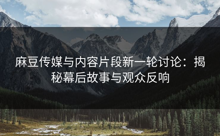 麻豆传媒与内容片段新一轮讨论:揭秘幕后故事与观众反响 麻豆传媒与内容片段新一轮讨论:揭秘幕后故事与观众反响