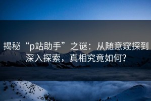 揭秘“p站助手”之谜：从随意窥探到深入探索，真相究竟如何？
