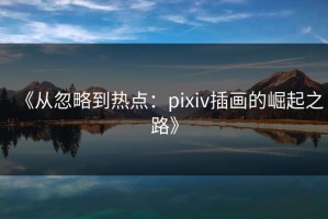 《从忽略到热点：pixiv插画的崛起之路》
