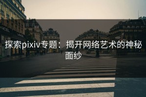 探索pixiv专题：揭开网络艺术的神秘面纱