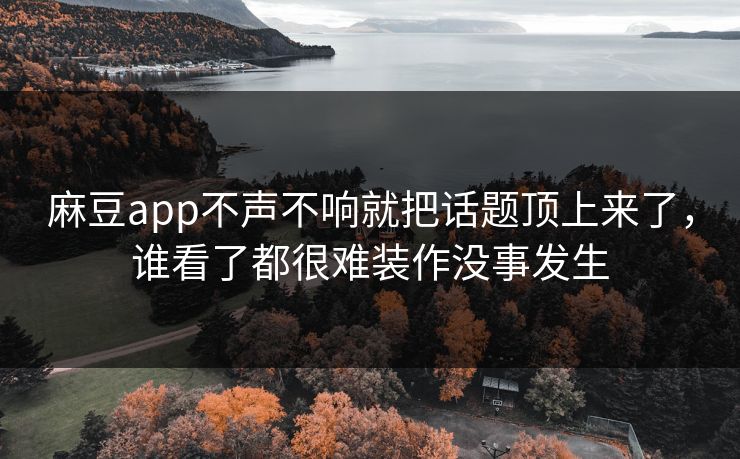 麻豆app不声不响就把话题顶上来了,谁看了都很难装作没事发生 麻豆app不声不响就把话题顶上来了,谁看了都很难装作没事发生
