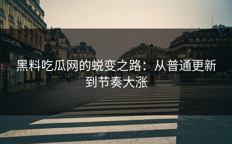 黑料吃瓜网的蜕变之路:从普通更新到节奏大涨 黑料吃瓜网的蜕变之路:从普通更新到节奏大涨