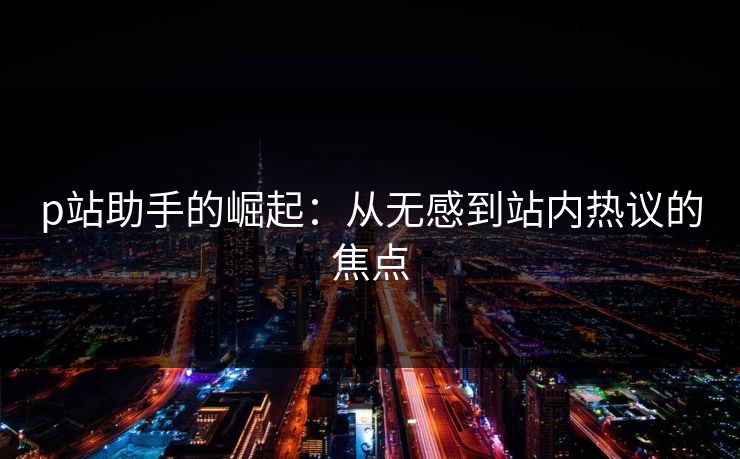 p站助手的崛起:从无感到站内热议的焦点 p站助手的崛起:从无感到站内热议的焦点