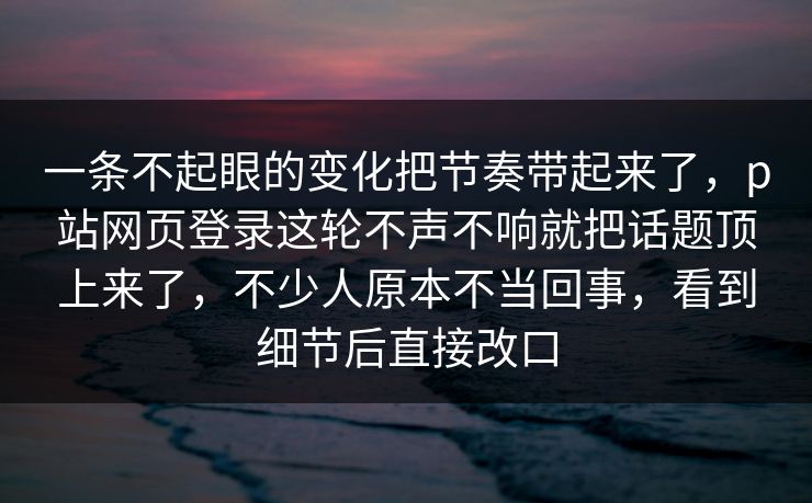 一条不起眼的变化把节奏带起来了,p站网页登录这轮不声不响就把话题顶上来了,不少人原本不当回事,看到细节后直接改口 一条不起眼的变化把节奏带起来了,p站网页登录这轮不声不响就把话题顶上来了,不少人原本不当回事,看到细节后直接改口