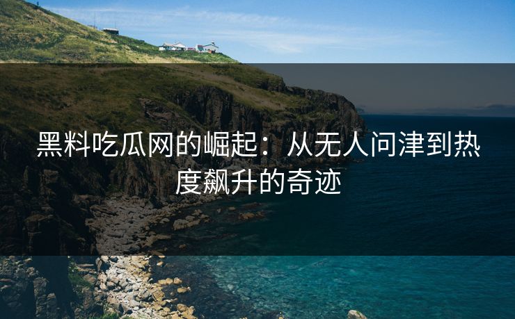 黑料吃瓜网的崛起:从无人问津到热度飙升的奇迹 黑料吃瓜网的崛起:从无人问津到热度飙升的奇迹