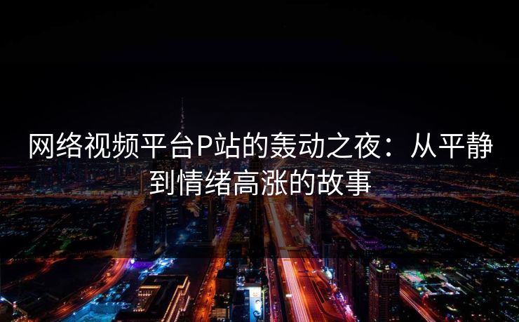 网络视频平台P站的轰动之夜:从平静到情绪高涨的故事 网络视频平台P站的轰动之夜:从平静到情绪高涨的故事