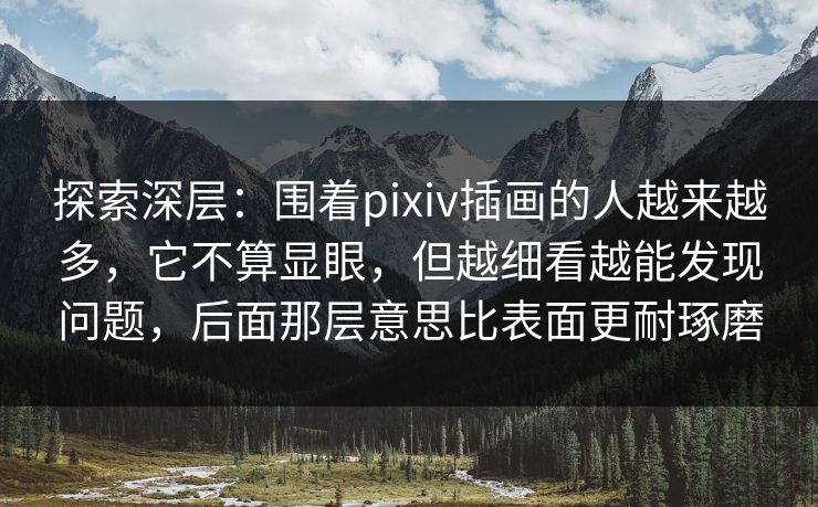 探索深层:围着pixiv插画的人越来越多,它不算显眼,但越细看越能发现问题,后面那层意思比表面更耐琢磨 探索深层:围着pixiv插画的人越来越多,它不算显眼,但越细看越能发现问题,后面那层意思比表面更耐琢磨