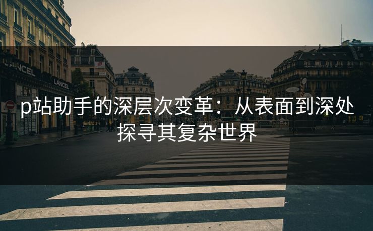 p站助手的深层次变革:从表面到深处探寻其复杂世界 p站助手的深层次变革:从表面到深处探寻其复杂世界