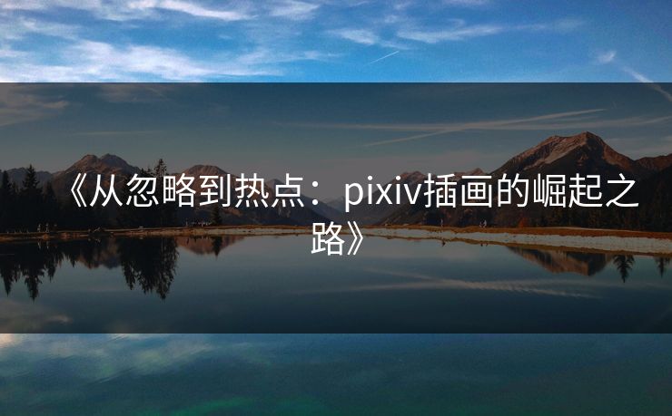 《从忽略到热点：pixiv插画的崛起之路》