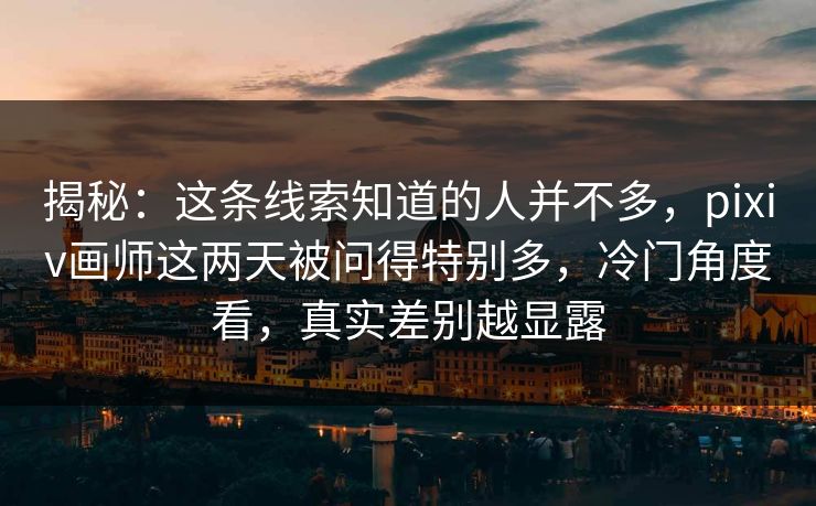 揭秘:这条线索知道的人并不多,pixiv画师这两天被问得特别多,冷门角度看,真实差别越显露 揭秘:这条线索知道的人并不多,pixiv画师这两天被问得特别多,冷门角度看,真实差别越显露