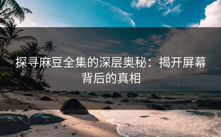探寻麻豆全集的深层奥秘:揭开屏幕背后的真相 探寻麻豆全集的深层奥秘:揭开屏幕背后的真相