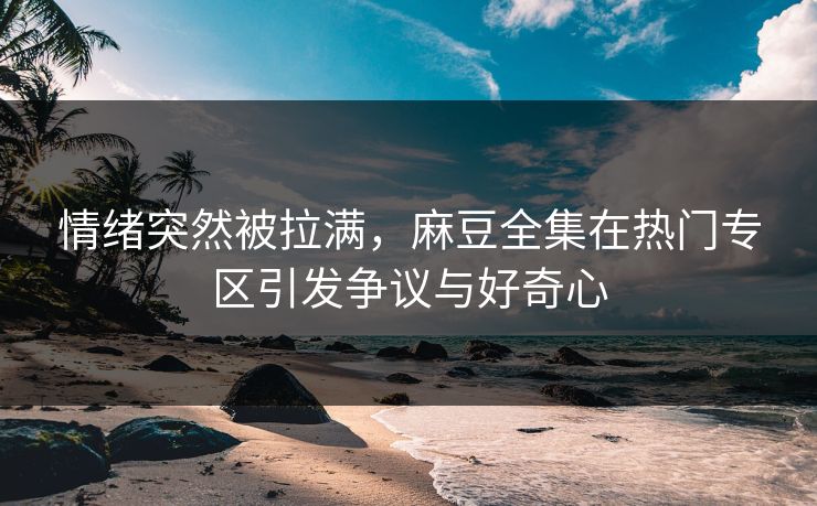 情绪突然被拉满,麻豆全集在热门专区引发争议与好奇心 情绪突然被拉满,麻豆全集在热门专区引发争议与好奇心