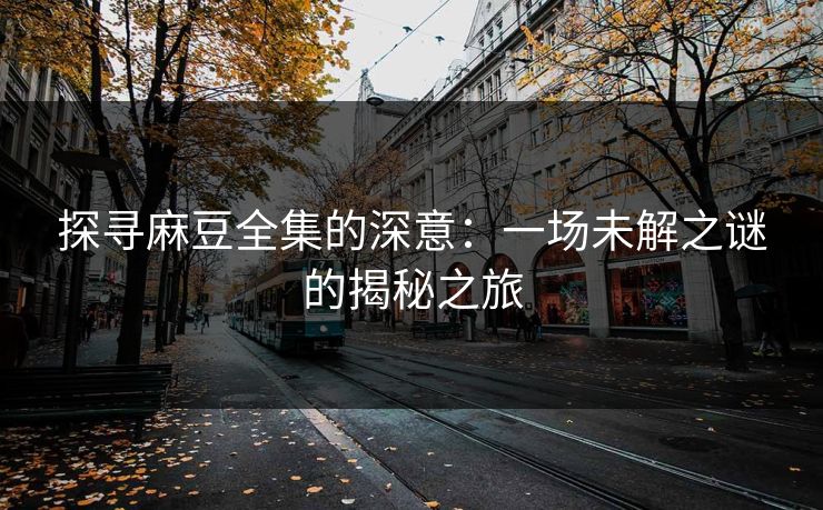 探寻麻豆全集的深意:一场未解之谜的揭秘之旅 探寻麻豆全集的深意:一场未解之谜的揭秘之旅