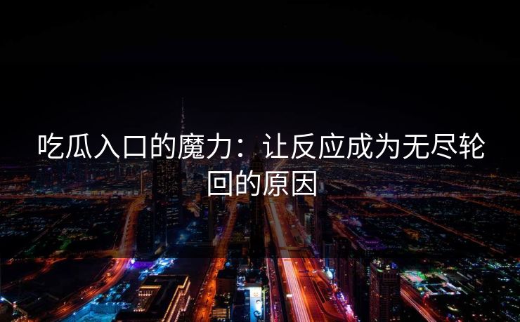 吃瓜入口的魔力:让反应成为无尽轮回的原因 吃瓜入口的魔力:让反应成为无尽轮回的原因