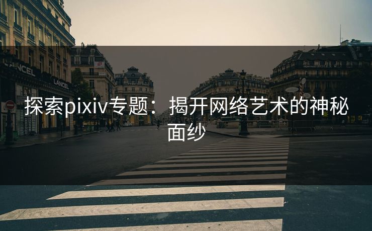探索pixiv专题:揭开网络艺术的神秘面纱 探索pixiv专题:揭开网络艺术的神秘面纱